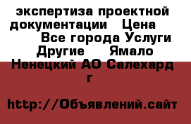 экспертиза проектной документации › Цена ­ 10 000 - Все города Услуги » Другие   . Ямало-Ненецкий АО,Салехард г.